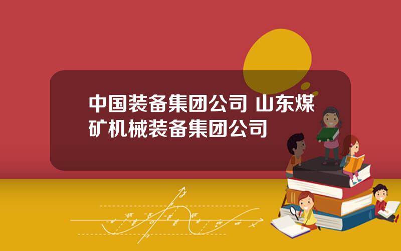 中国装备集团公司 山东煤矿机械装备集团公司